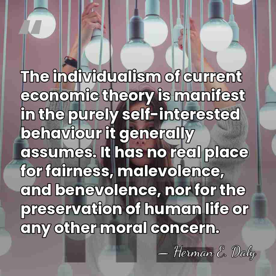The individualism of current economic theory is manifest in the purely self-interested&hellip; - Herman E. Daly