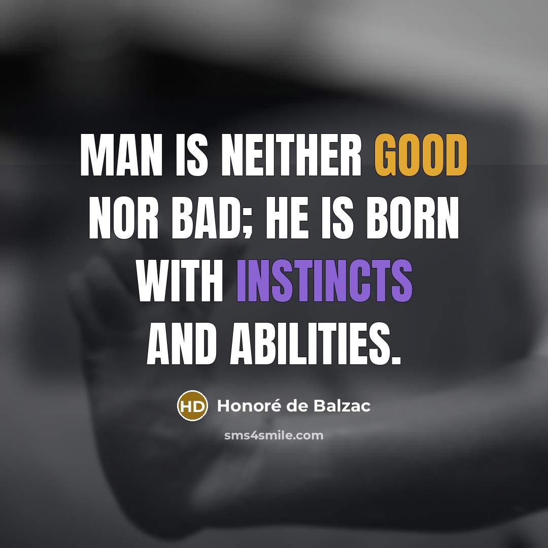 “Man is neither good nor bad; he is born with instincts and abilities.” quote by Honore de Balzac