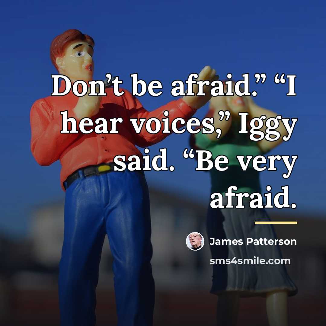 “Don’t be afraid.” “I hear voices,” Iggy said. “Be very…” quote by James Patterson