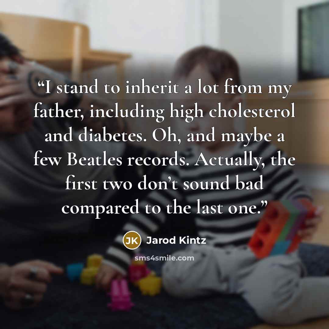 “I stand to inherit a lot from my father, including high cholesterol and diabetes. Oh, and maybe a few Beatles records. Actually, the first two don’t sound bad compared to the last one.” quote by Jarod Kintz