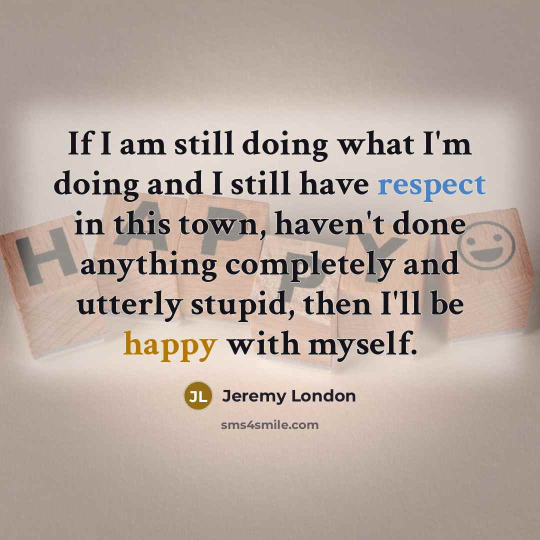 “If I am still doing what I'm doing and I still have respect in this town, haven't done anything completely and utterly stupid, then I'll be happy with myself.” quote by Jeremy London