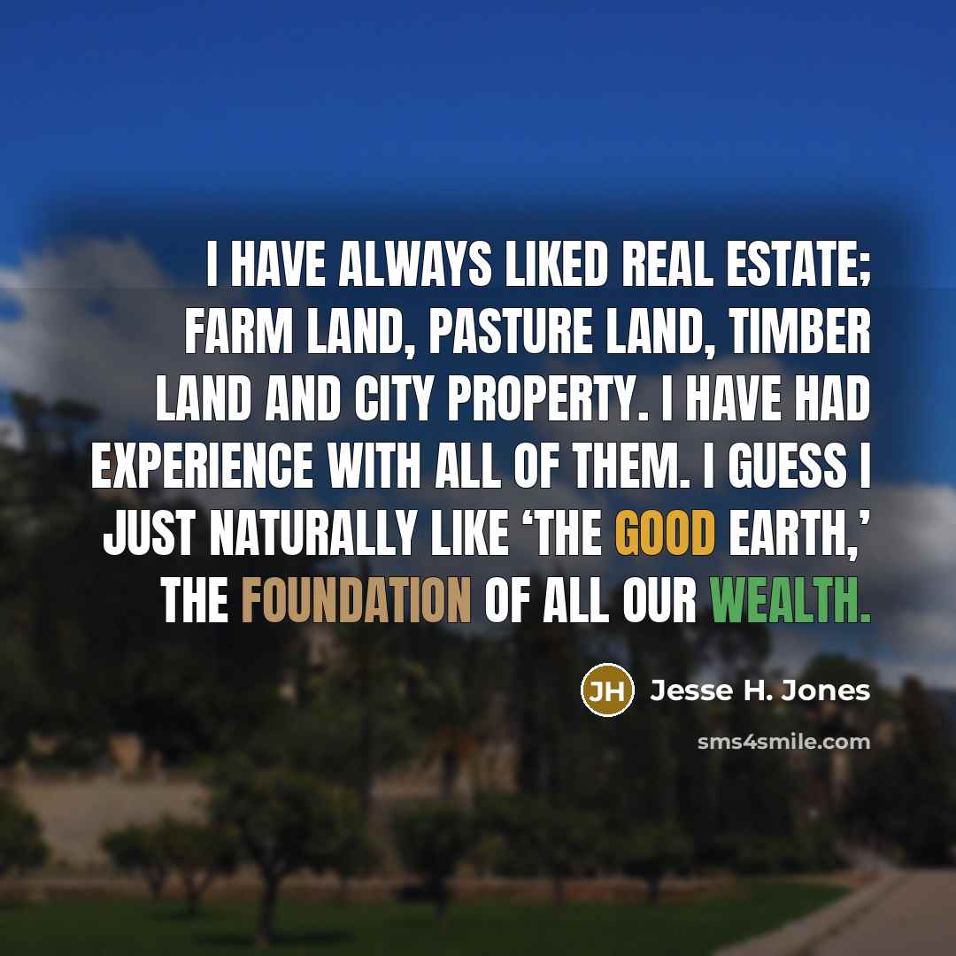 “I have always liked real estate; farm land, pasture land,…” quote by Jesse H. Jones
