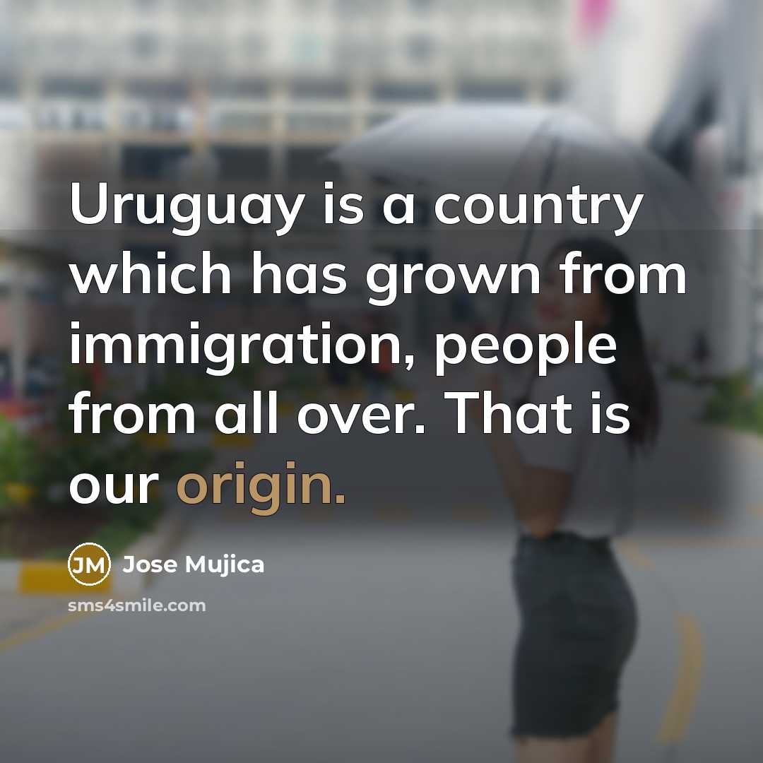 “Uruguay is a country which has grown from immigration, people…” quote by Jose Mujica