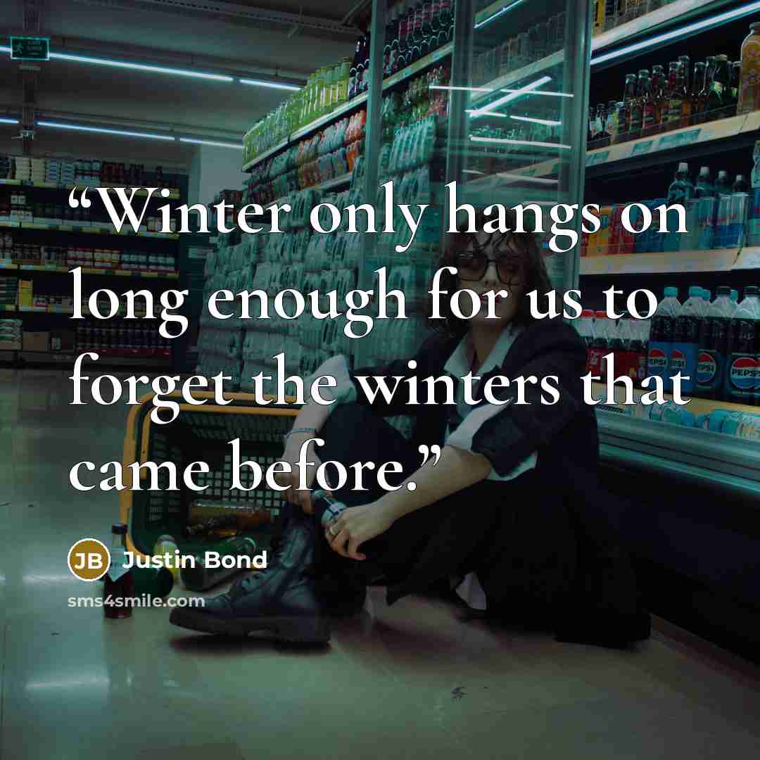“Winter only hangs on long enough for us to forget the winters that came before.” quote by Justin Bond