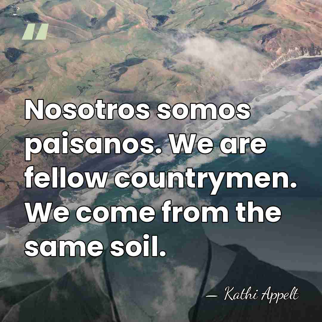 Nosotros somos paisanos. We are fellow countrymen. We come from the same&hellip; - Kathi Appelt
