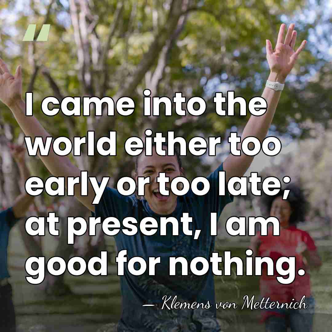 I came into the world either too early or too late; at&hellip; - Klemens von Metternich