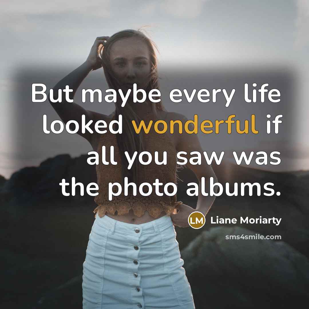 “But maybe every life looked wonderful if all you saw…” quote by Liane Moriarty