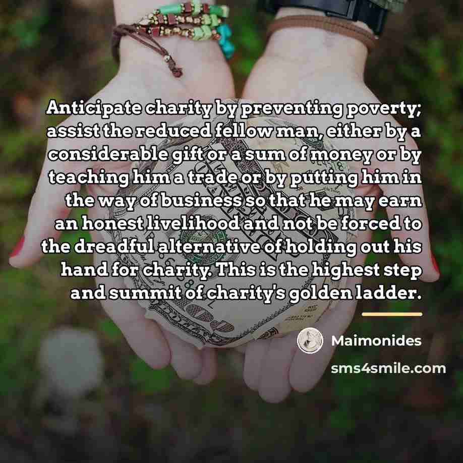 “Anticipate charity by preventing poverty; assist the reduced fellow man,…” quote by Maimonides