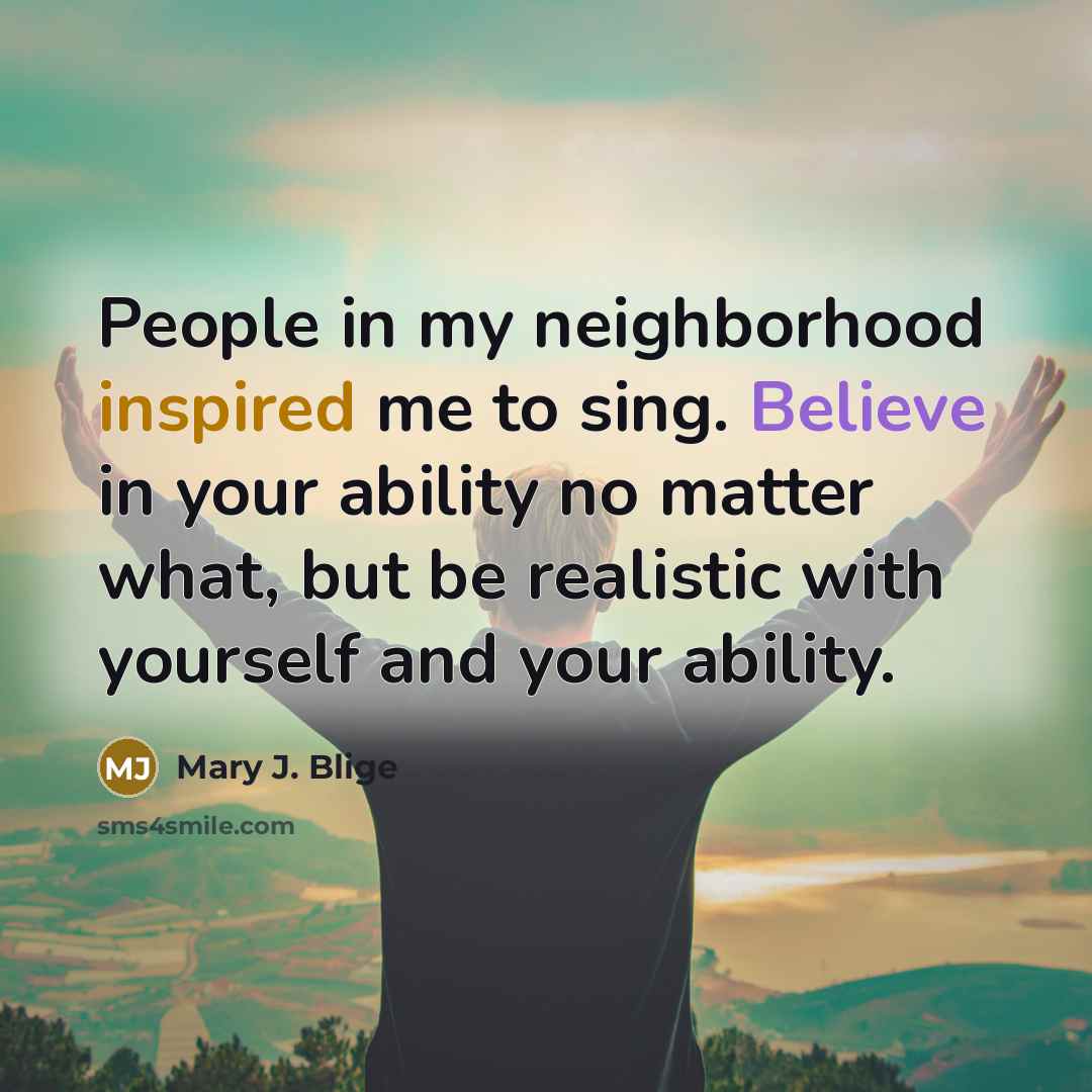 “People in my neighborhood inspired me to sing. Believe in…” quote by Mary J. Blige