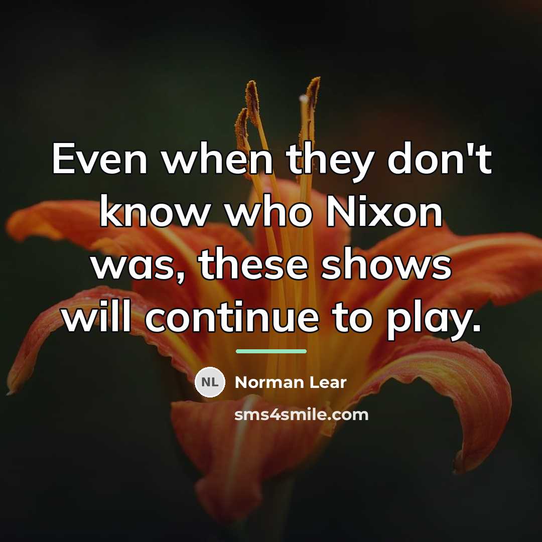 “Even when they don't know who Nixon was, these shows…” quote by Norman Lear