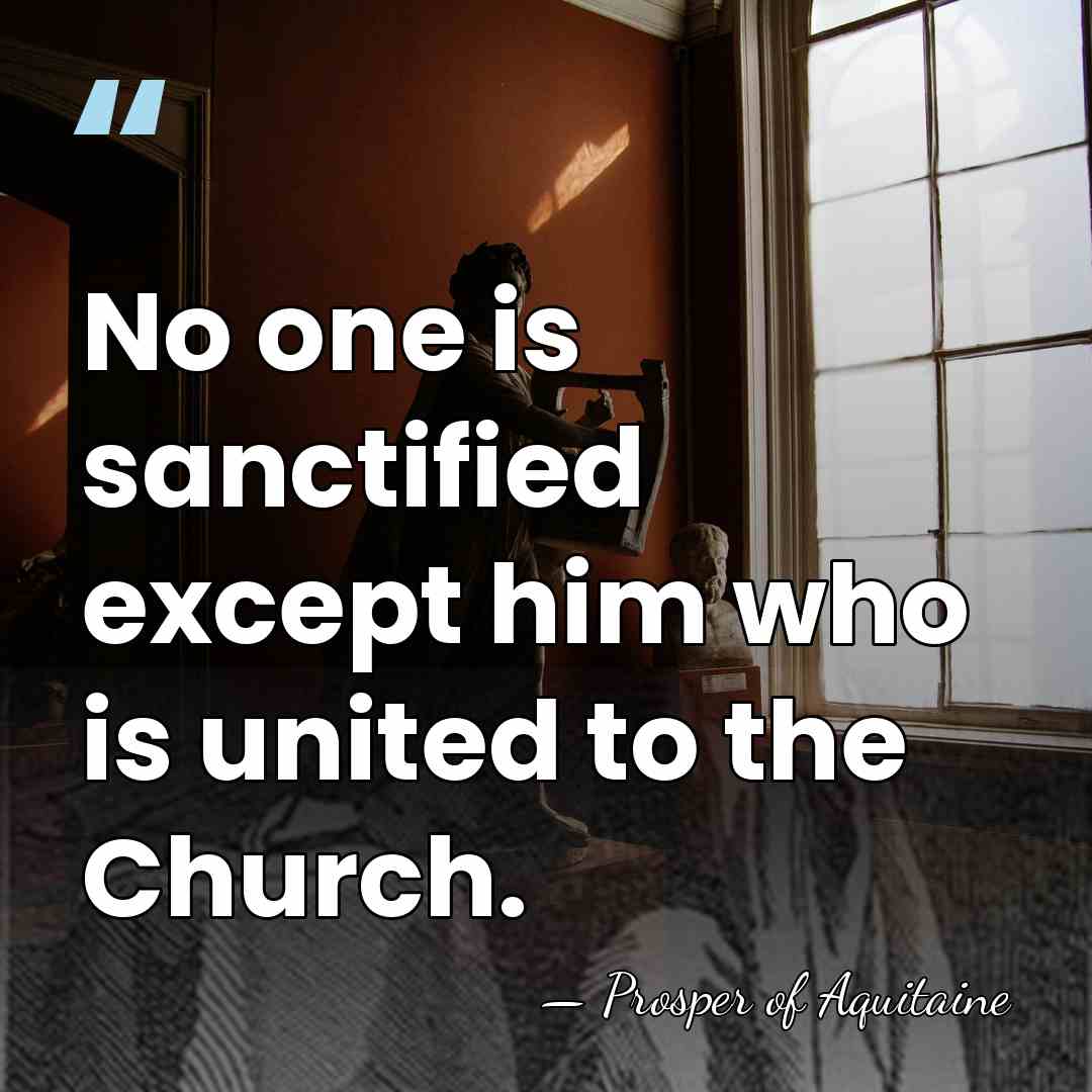 No one is sanctified except him who is united to the Church. - Prosper of Aquitaine