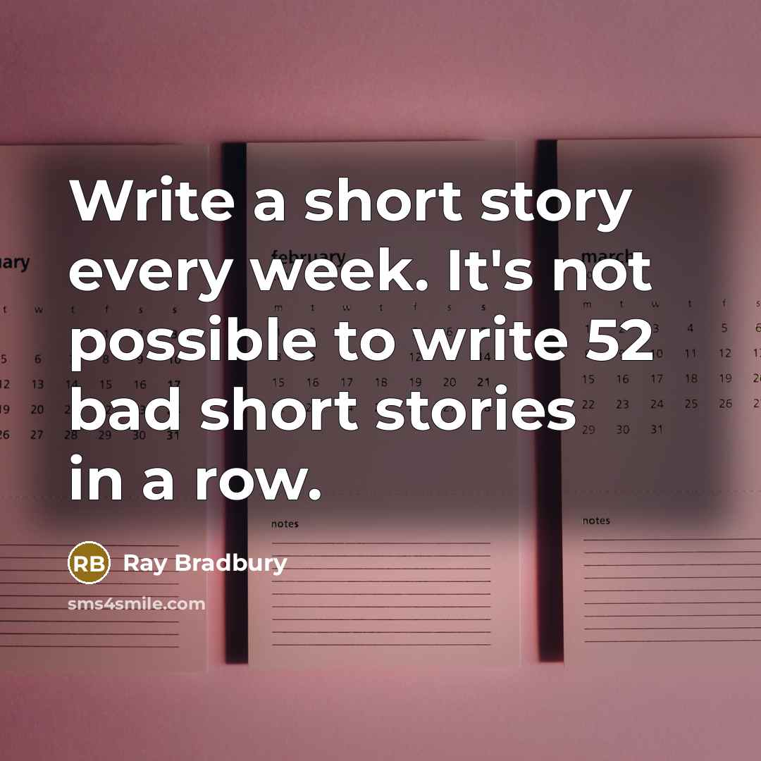 “Write a short story every week. It's not possible to write 52 bad short stories in a row.” quote by Ray Bradbury