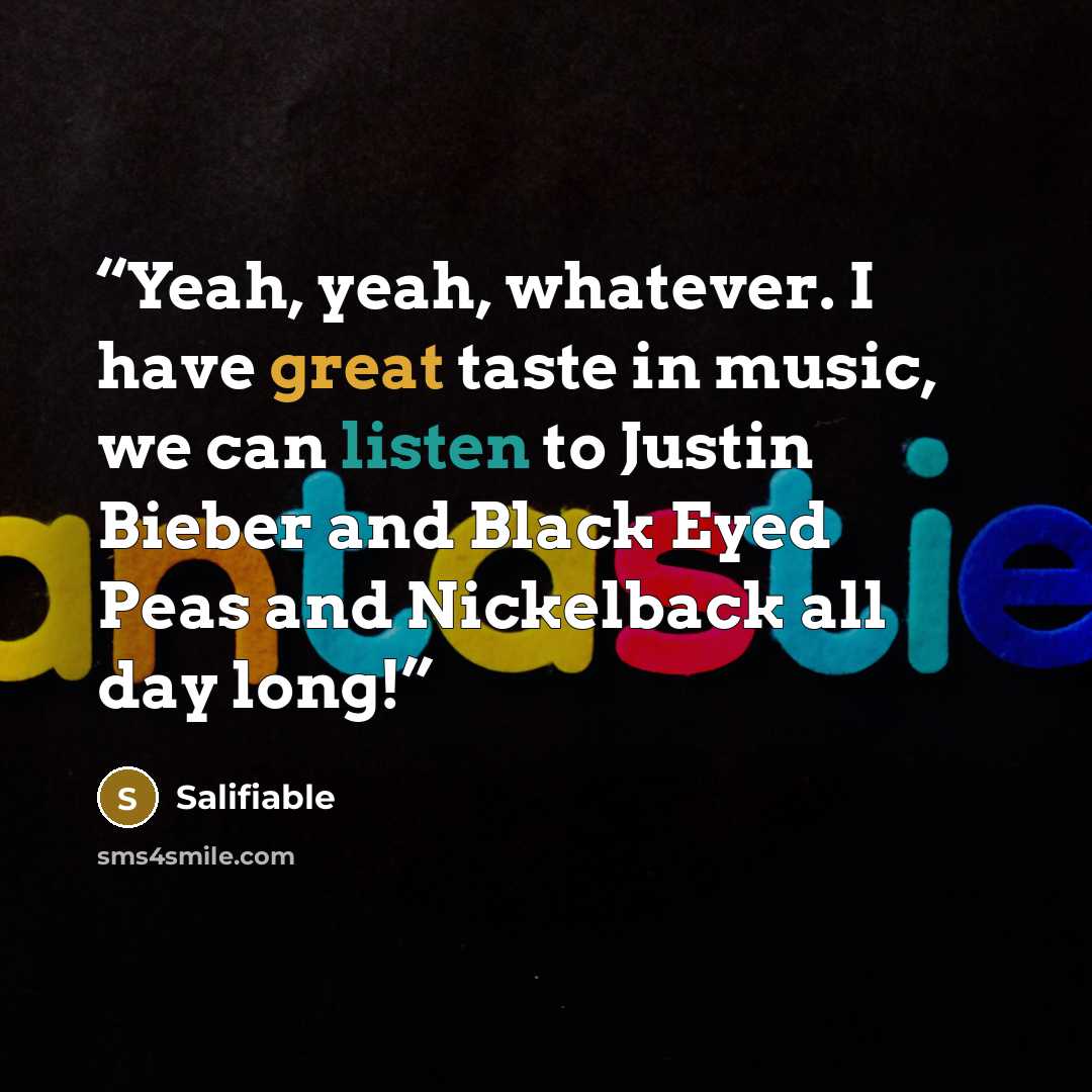 “Yeah, yeah, whatever. I have great taste in music, we can listen to Justin Bieber and Black Eyed Peas and Nickelback all day long!” quote by Salifiable