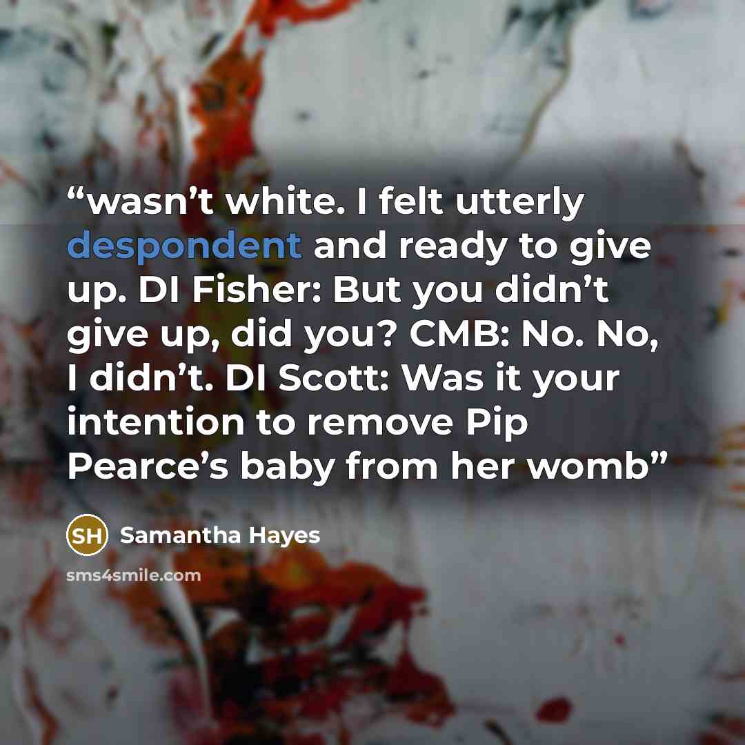 “wasn’t white. I felt utterly despondent and ready to give up. DI Fisher: But you didn’t give up, did you? CMB: No. No, I didn’t. DI Scott: Was it your intention to remove Pip Pearce’s baby from her womb” quote by Samantha Hayes