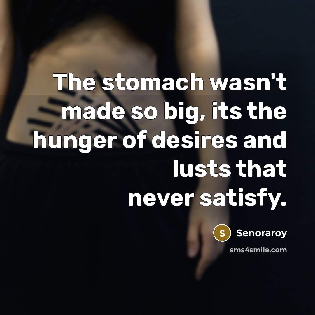 “The stomach wasn't made so big, its the hunger of desires and lusts that never satisfy.” quote by Senoraroy