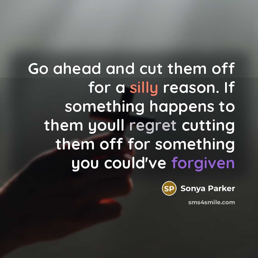 “Go ahead and cut them off for a silly reason. If something happens to them youll regret cutting them off for something you could've forgiven” quote by Sonya Parker