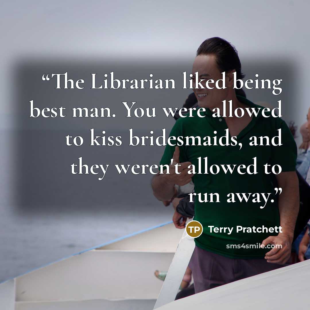 “The Librarian liked being best man. You were allowed to kiss bridesmaids, and they weren't allowed to run away.” quote by Terry Pratchett