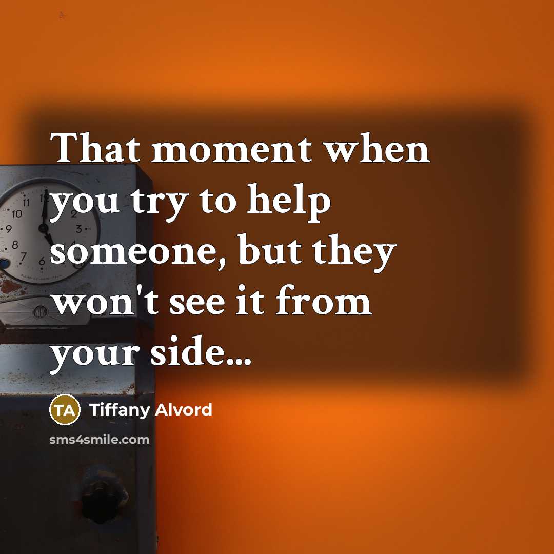 “That moment when you try to help someone, but they won't see it from your side...” quote by Tiffany Alvord