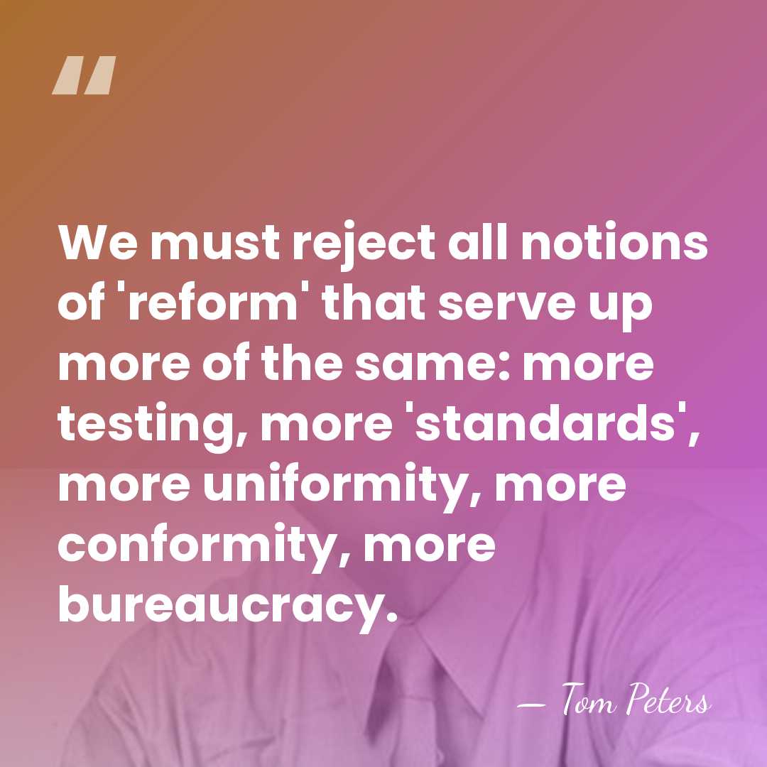 We must reject all notions of 'reform' that serve up more of&hellip; - Tom Peters