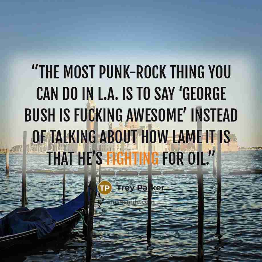 “The most punk-rock thing you can do in L.A. is to say ‘George Bush is fucking awesome’ instead of talking about how lame it is that he’s fighting for oil.” quote by Trey Parker