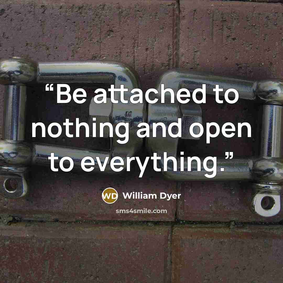 “Be attached to nothing and open to everything.” quote by William Dyer