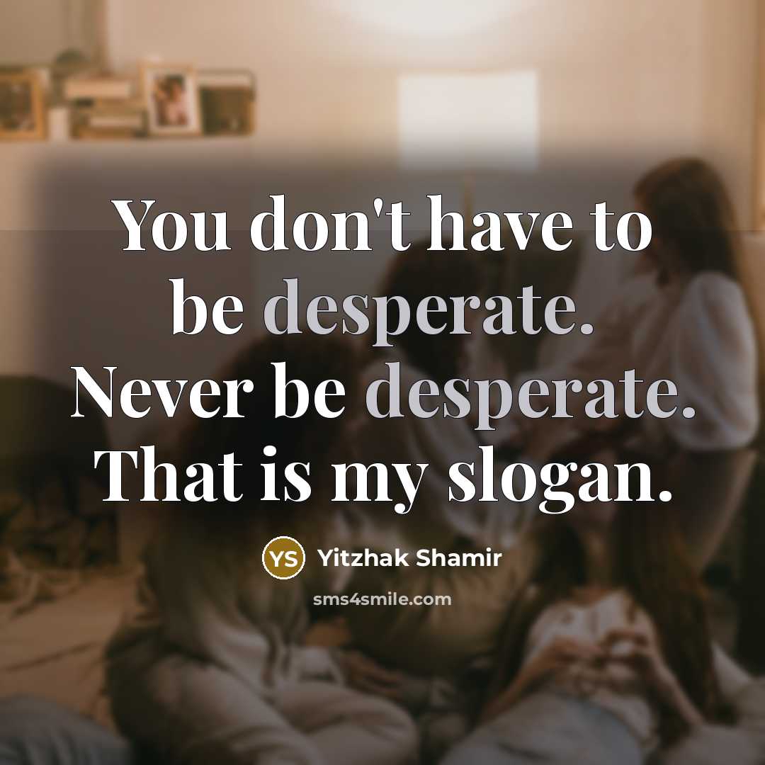 “You don't have to be desperate. Never be desperate. That…” quote by Yitzhak Shamir
