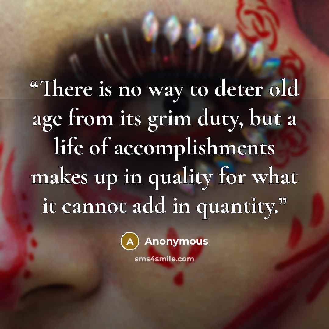 “There is no way to deter old age from its grim duty, but a life of accomplishments makes up in quality for what it cannot add in quantity.” quote by Anonymous