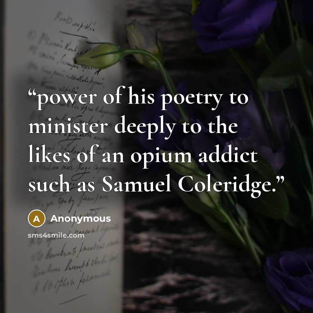 “power of his poetry to minister deeply to the likes of an opium addict such as Samuel Coleridge.” quote by Anonymous