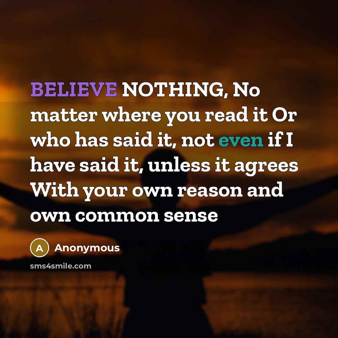 “BELIEVE NOTHING, No matter where you read it Or who has said it, not even if I have said it, unless it agrees With your own reason and own common sense” quote by Anonymous