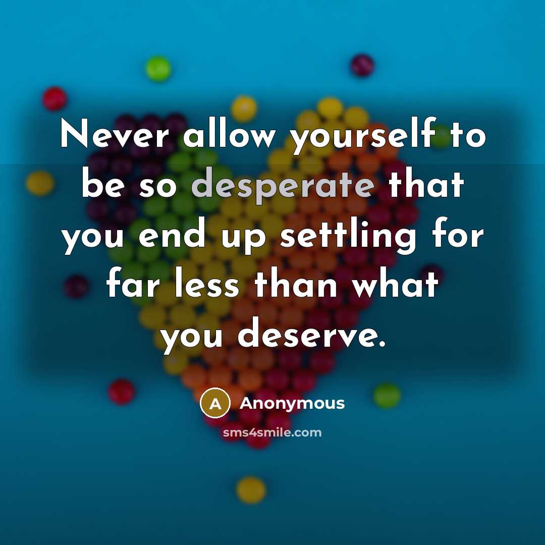 “Never allow yourself to be so desperate that you end up settling for far less than what you deserve.” quote by Anonymous