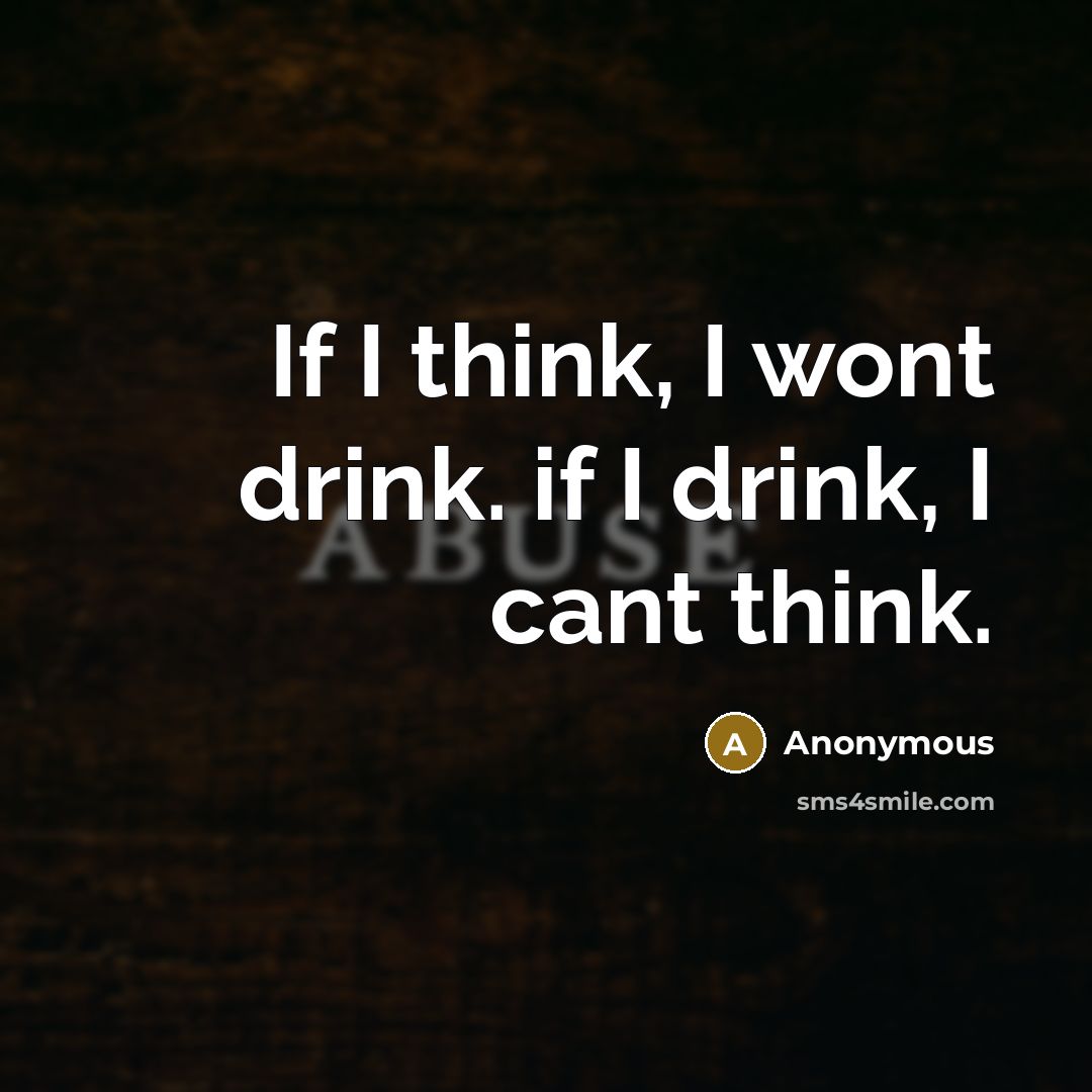 “If I think, I wont drink. if I drink, I cant think.” quote by Anonymous