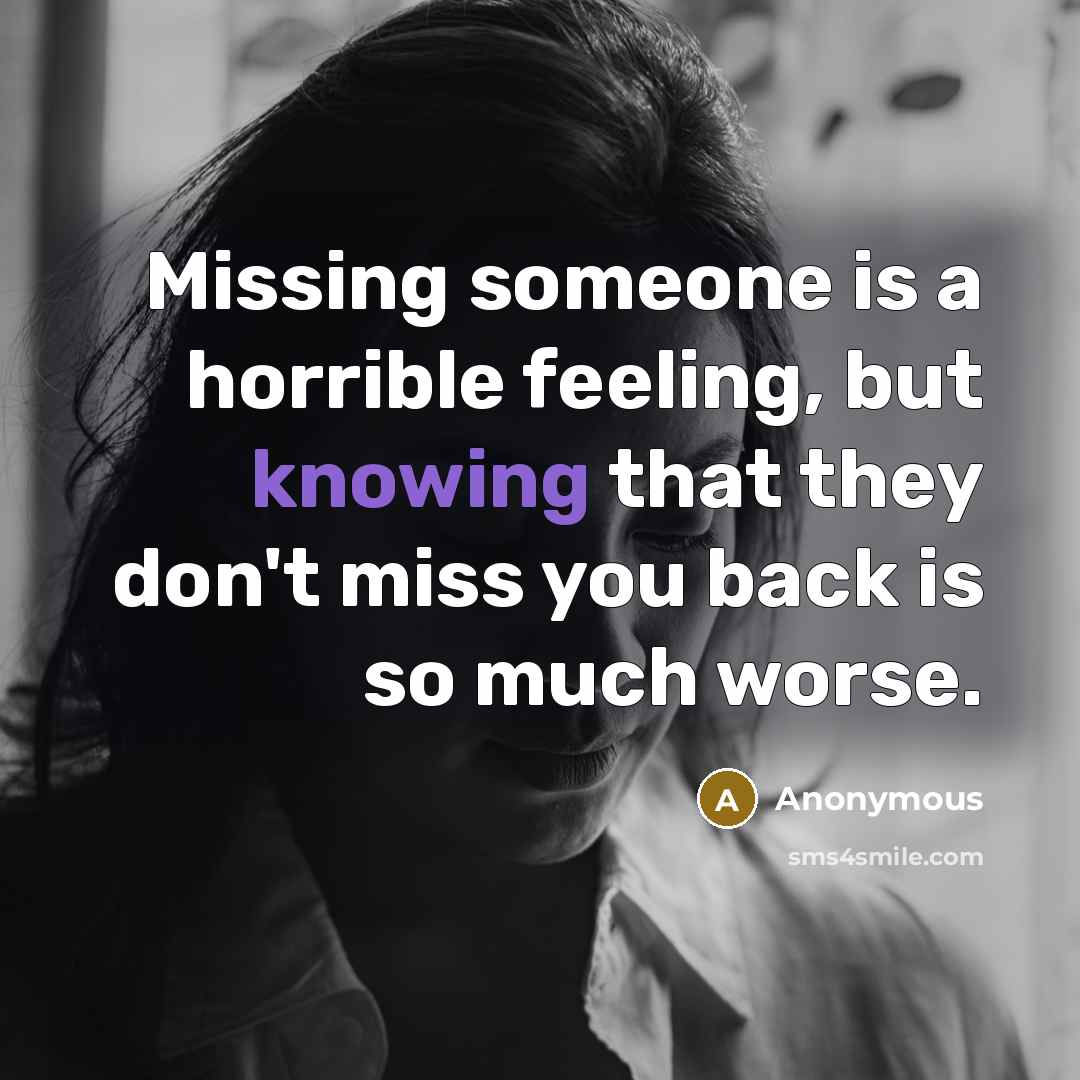 “Missing someone is a horrible feeling, but knowing that they don't miss you back is so much worse.” quote by Anonymous