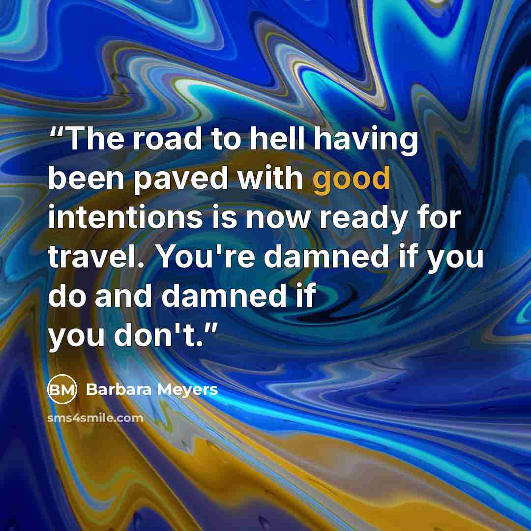 “The road to hell having been paved with good intentions is now ready for travel. You're damned if you do and damned if you don't.” quote by Barbara Meyers