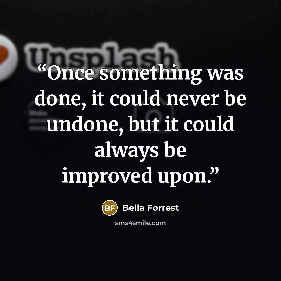 “Once something was done, it could never be undone, but it could always be improved upon.” quote by Bella Forrest