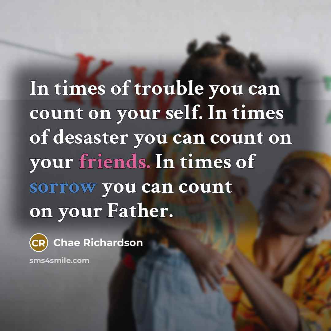 “In times of trouble you can count on your self. In times of desaster you can count on your friends. In times of sorrow you can count on your Father.” quote by Chae Richardson