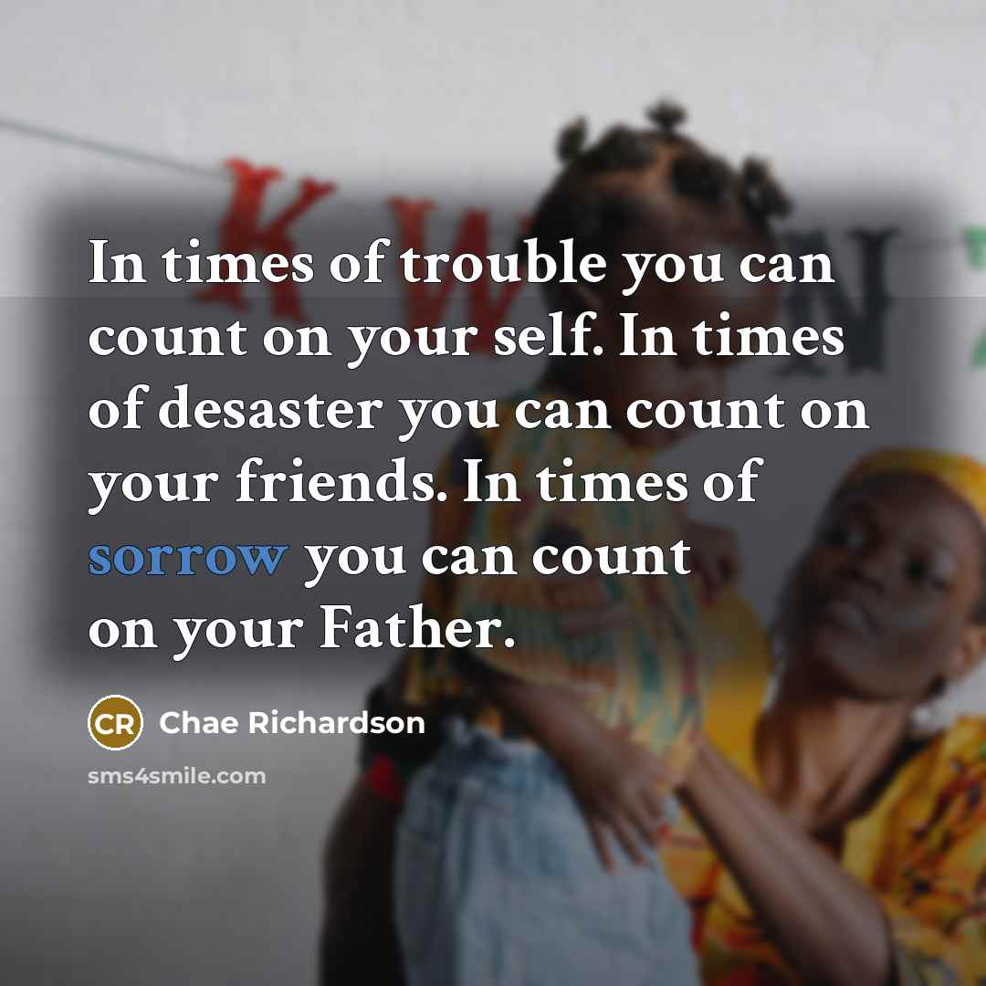 “In times of trouble you can count on your self. In times of desaster you can count on your friends. In times of sorrow you can count on your Father.” quote by Chae Richardson