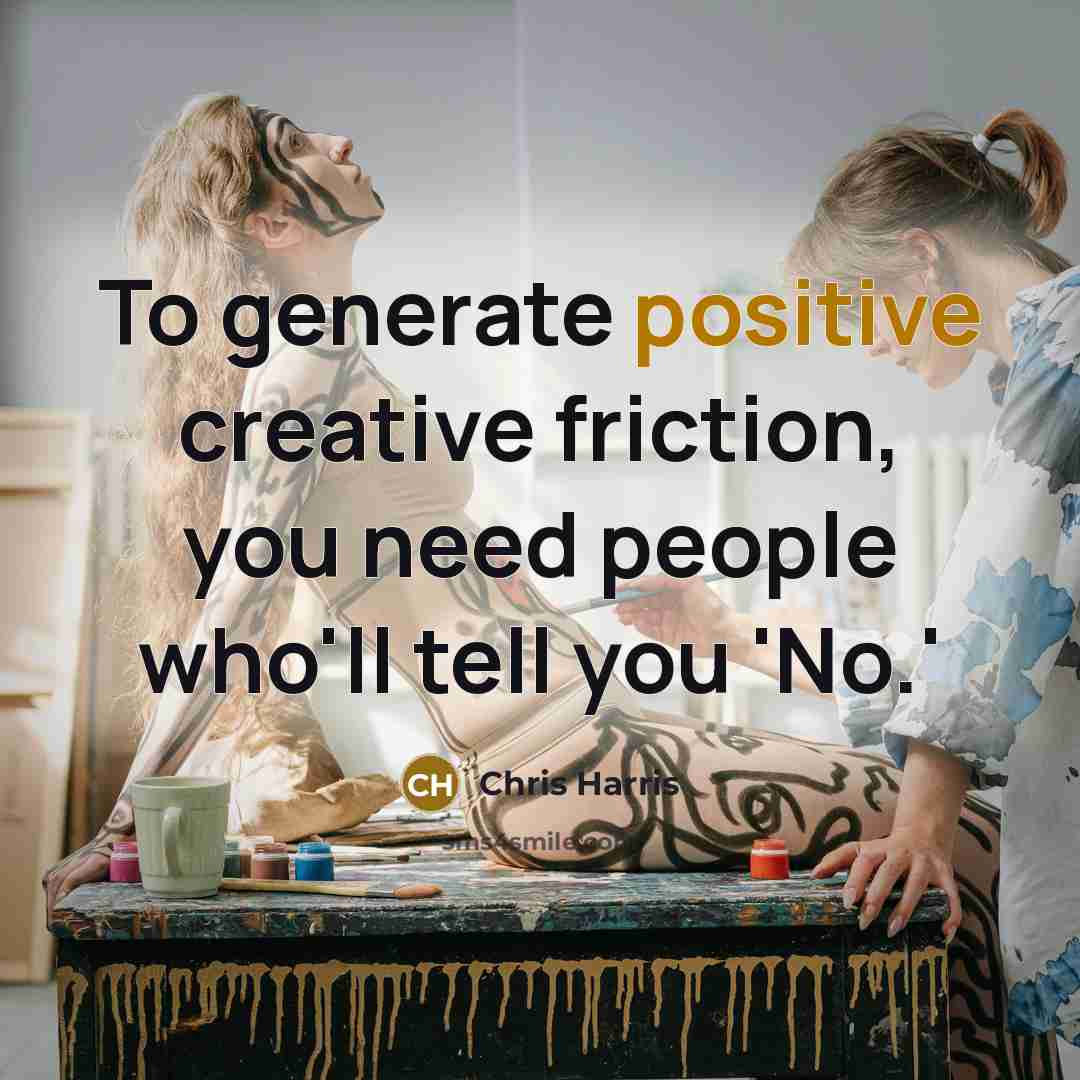 “To generate positive creative friction, you need people who'll tell you 'No.'” quote by Chris Harris