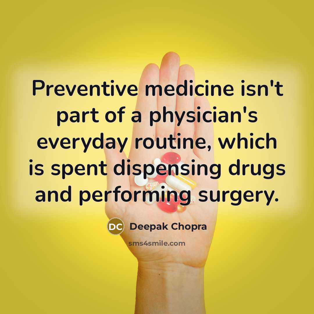 “Preventive medicine isn't part of a physician's everyday routine, which is spent dispensing drugs and performing surgery.” quote by Deepak Chopra