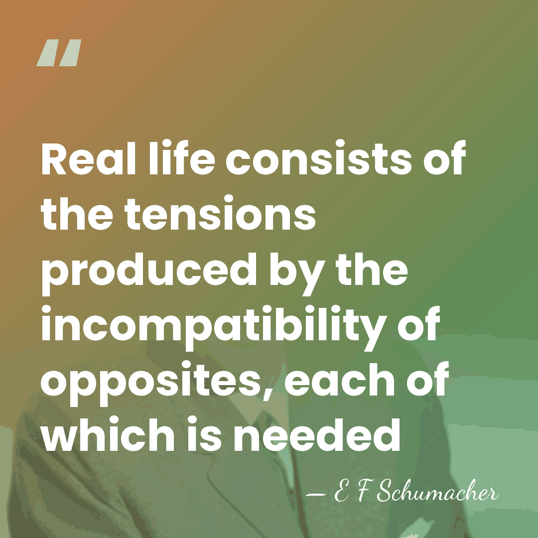 Real life consists of the tensions produced by the incompatibility of opposites,&hellip; - E F Schumacher