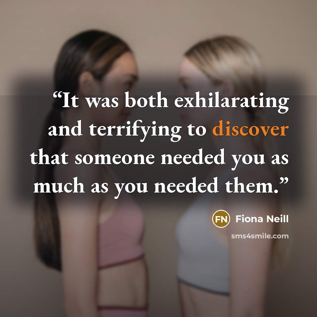 “It was both exhilarating and terrifying to discover that someone needed you as much as you needed them.” quote by Fiona Neill