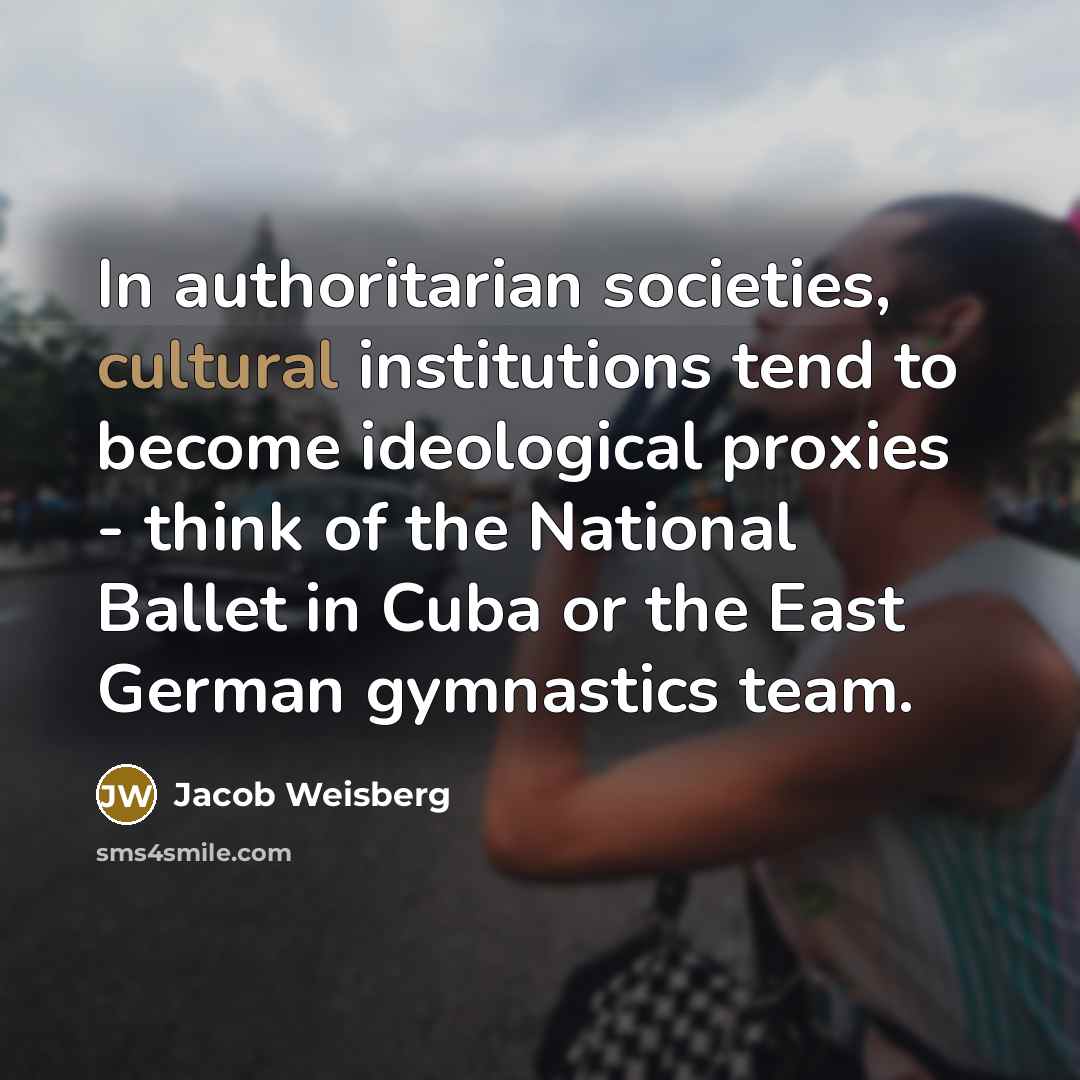 “In authoritarian societies, cultural institutions tend to become ideological proxies…” quote by Jacob Weisberg