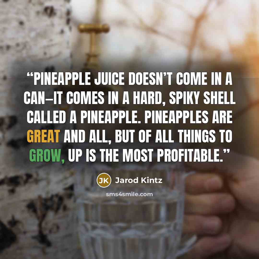 “Pineapple juice doesn’t come in a can—it comes in a hard, spiky shell called a pineapple. Pineapples are great and all, but of all things to grow, up is the most profitable.” quote by Jarod Kintz