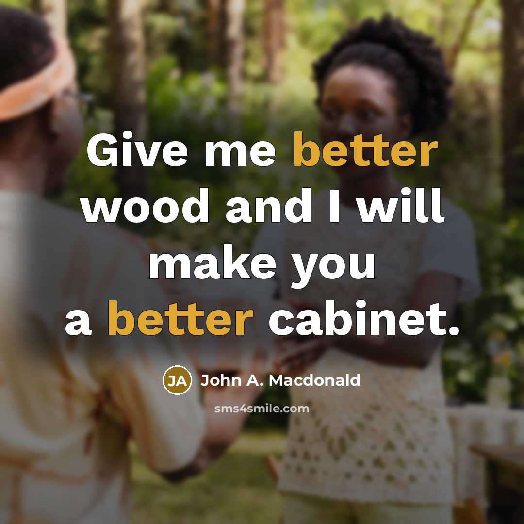 “Give me better wood and I will make you a better cabinet.” quote by John A. Macdonald