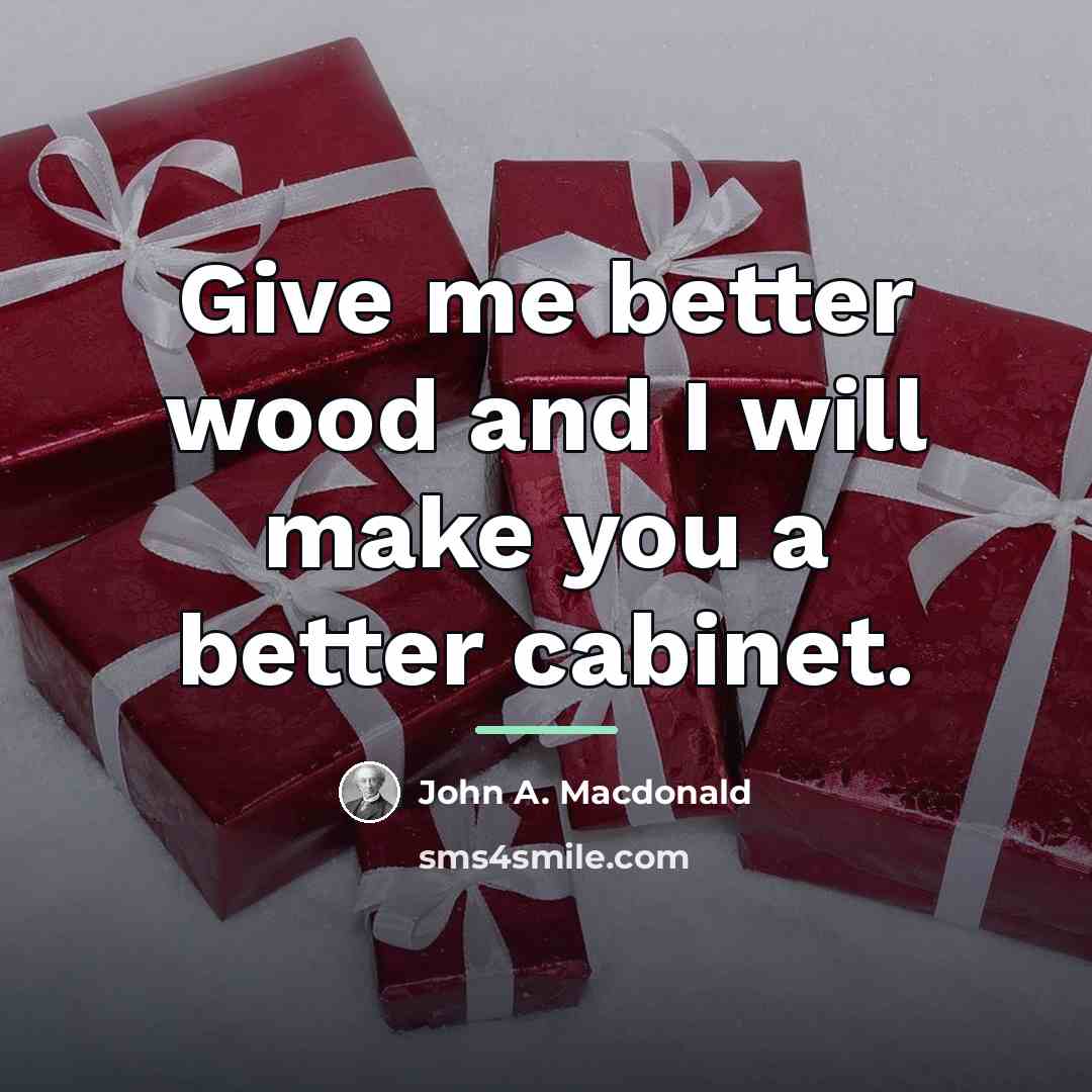“Give me better wood and I will make you a…” quote by John A. Macdonald
