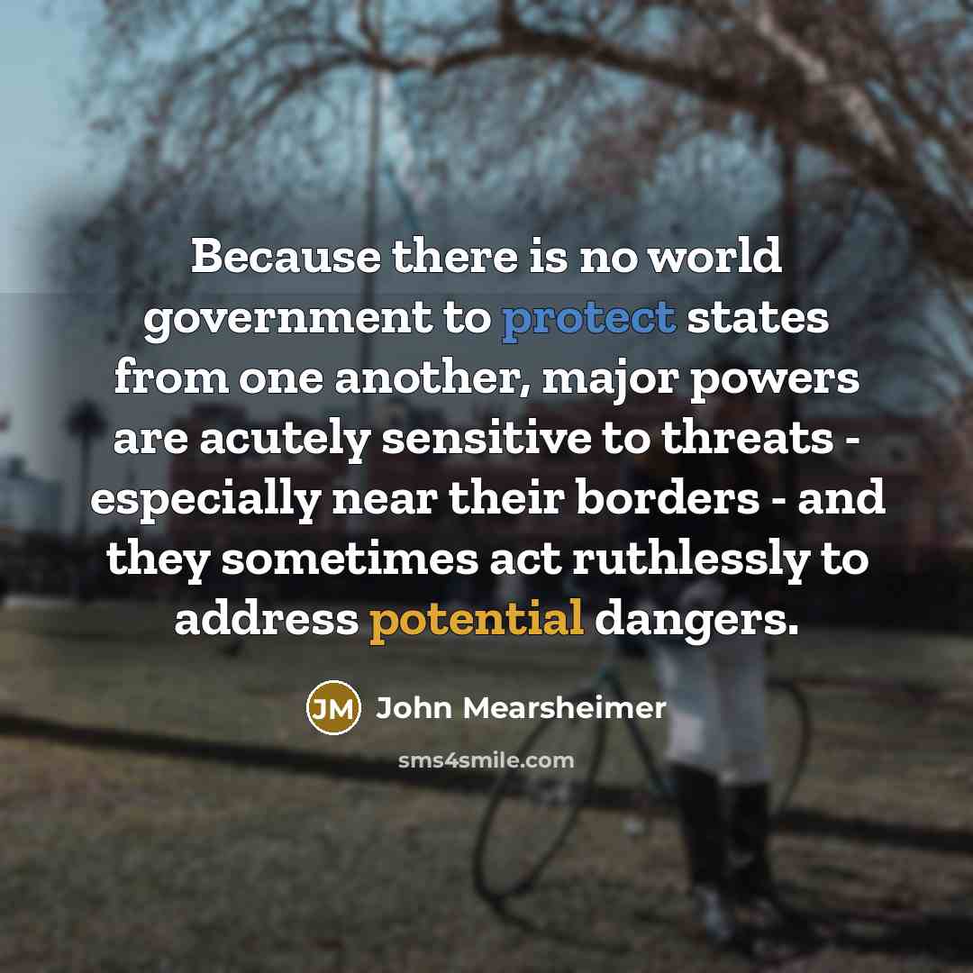“Because there is no world government to protect states from…” quote by John Mearsheimer