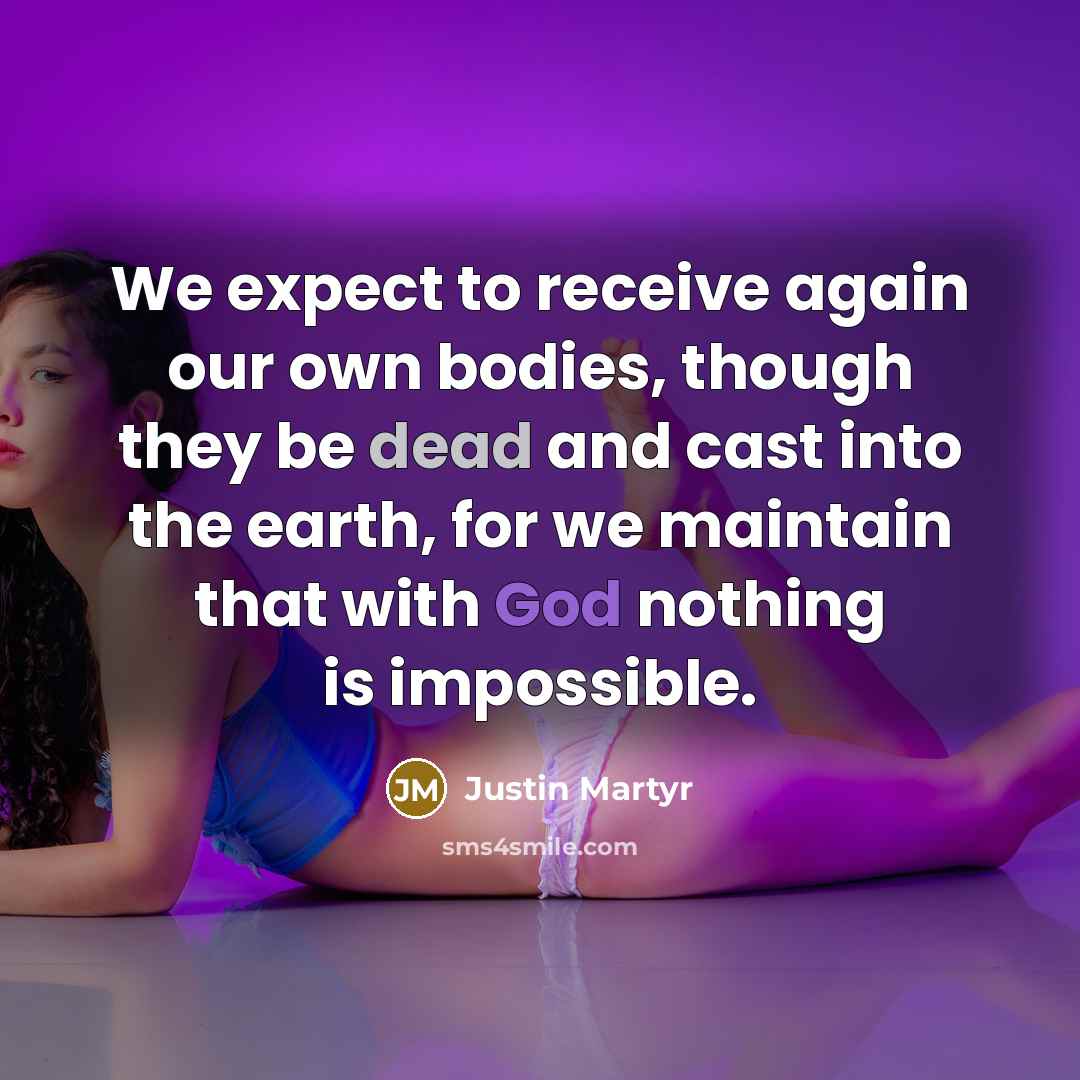 “We expect to receive again our own bodies, though they be dead and cast into the earth, for we maintain that with God nothing is impossible.” quote by Justin Martyr