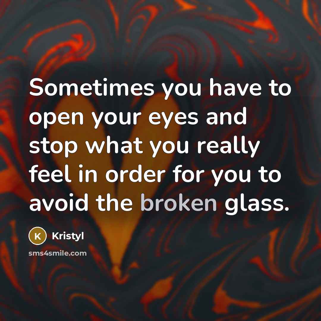 “Sometimes you have to open your eyes and stop what you really feel in order for you to avoid the broken glass.” quote by Kristyl