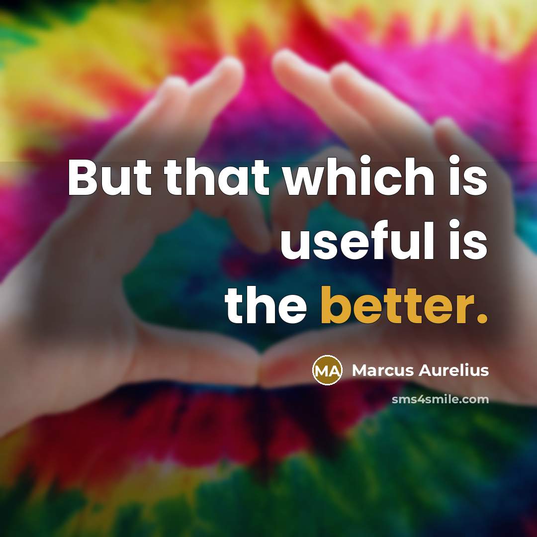 “But that which is useful is the better.” quote by Marcus Aurelius