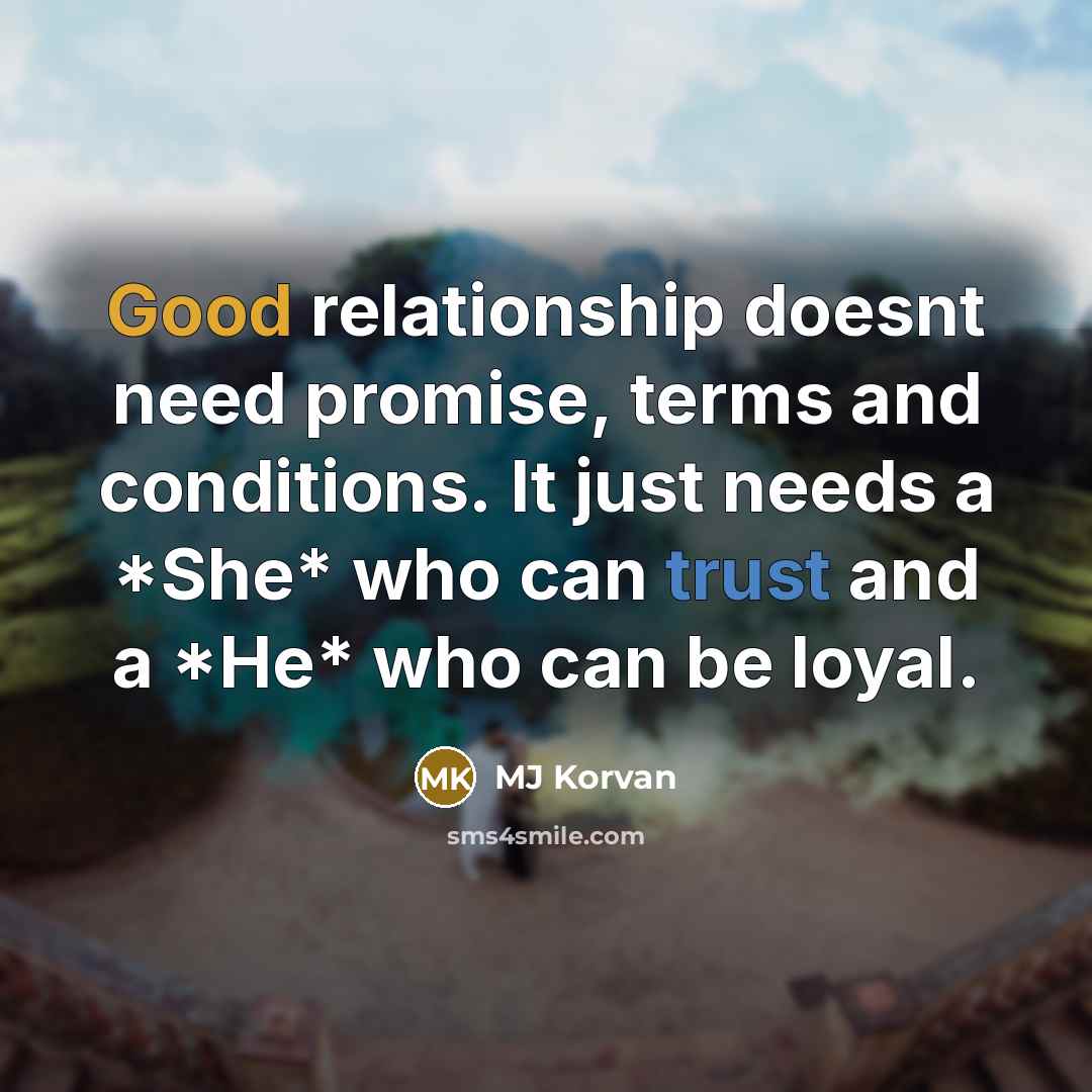 “Good relationship doesnt need promise, terms and conditions. It just needs a *She* who can trust and a *He* who can be loyal.” quote by MJ Korvan