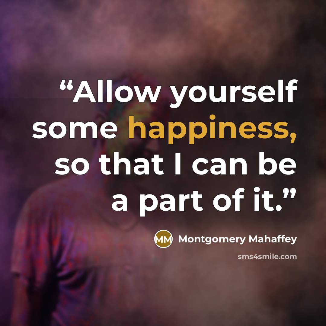 “Allow yourself some happiness, so that I can be a part of it.” quote by Montgomery Mahaffey